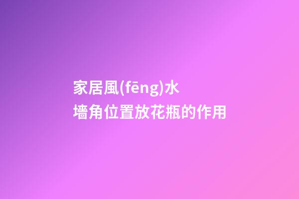 家居風(fēng)水 墻角位置放花瓶的作用